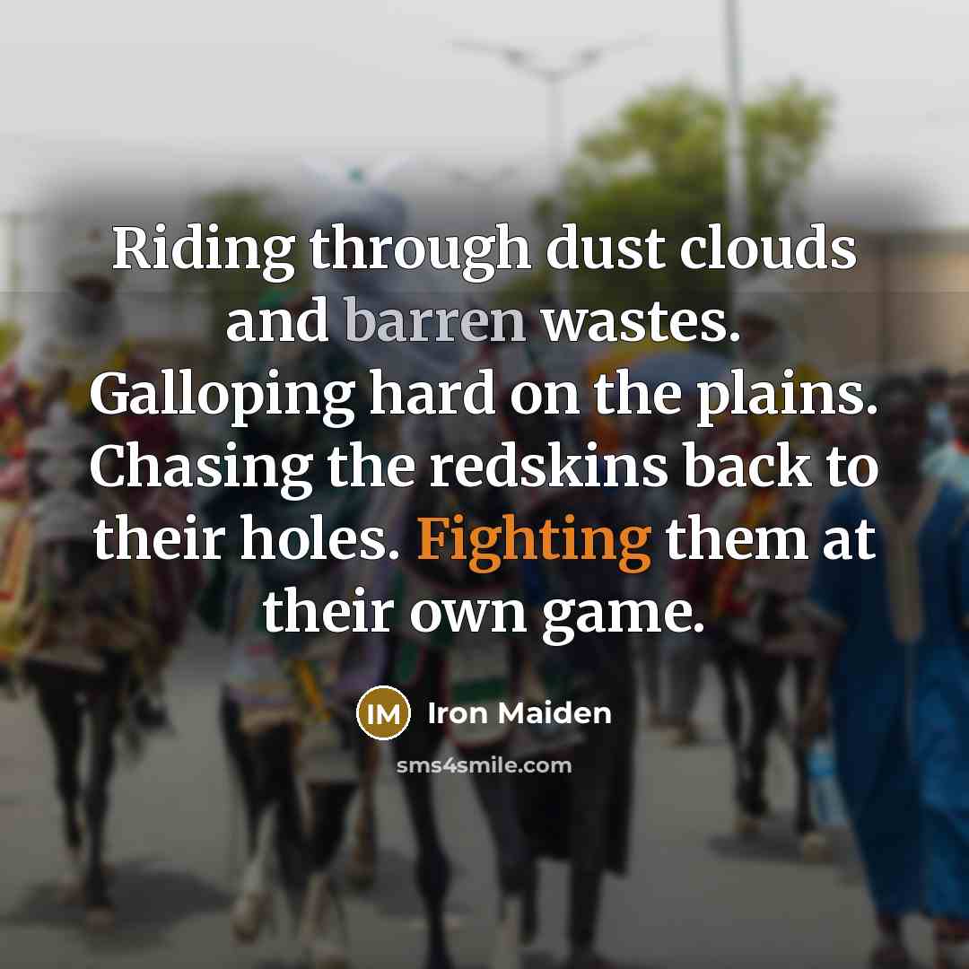 “Riding through dust clouds and barren wastes. Galloping hard on…” quote by Iron Maiden