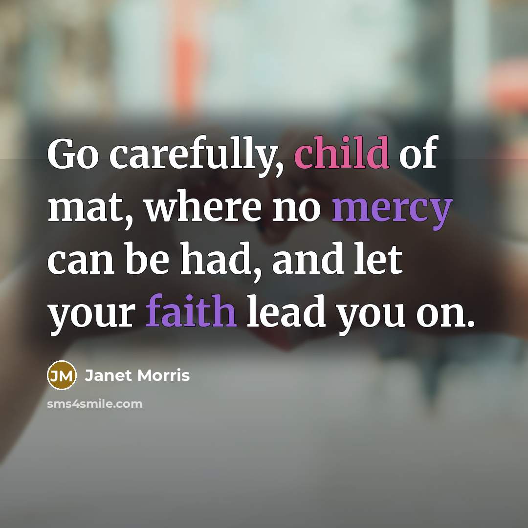 “Go carefully, child of mat, where no mercy can be had, and let your faith lead you on.” quote by Janet Morris