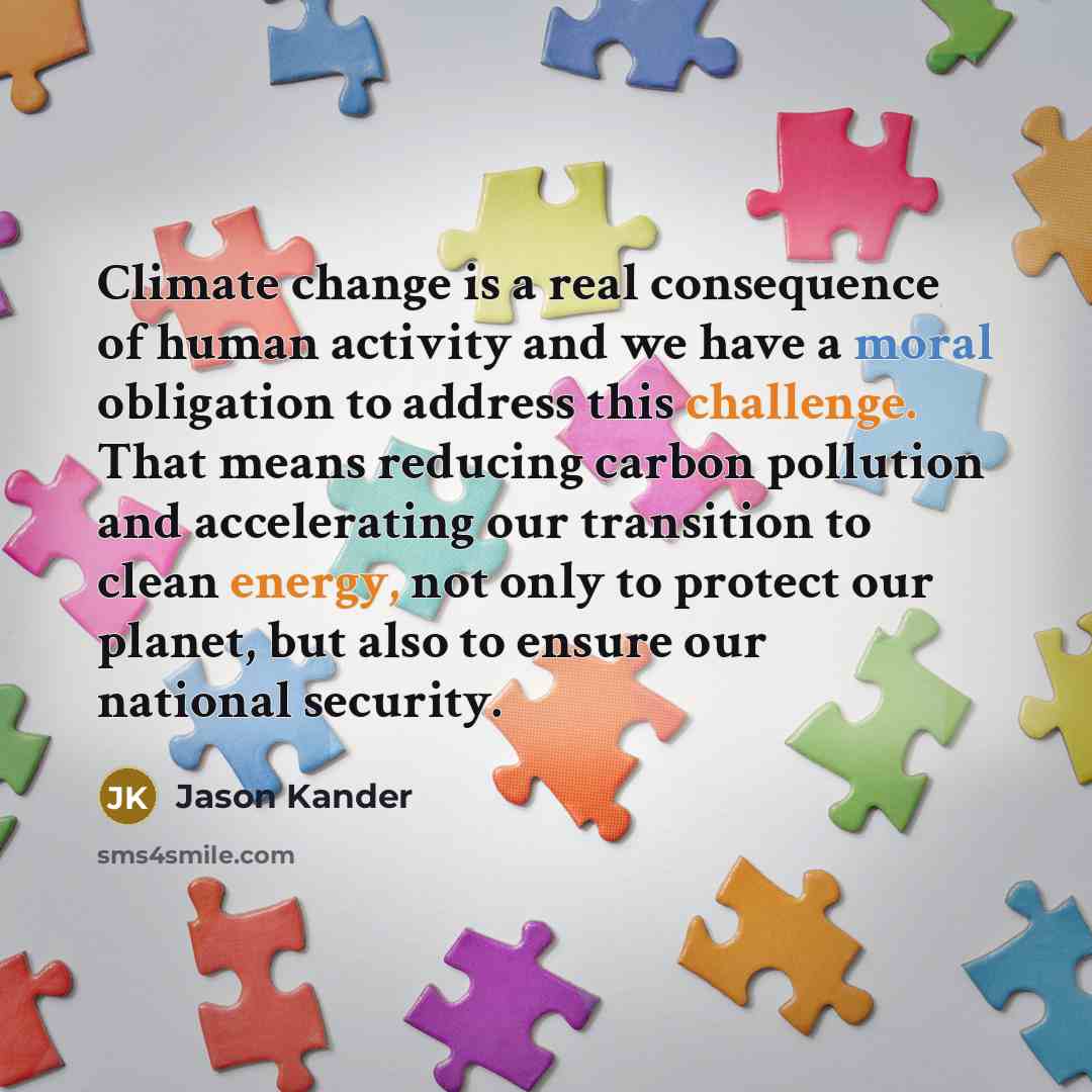 “Climate change is a real consequence of human activity and we have a moral obligation to address this challenge. That means reducing carbon pollution and accelerating our transition to clean energy, not only to protect our planet, but also to ensure our national security.” quote by Jason Kander