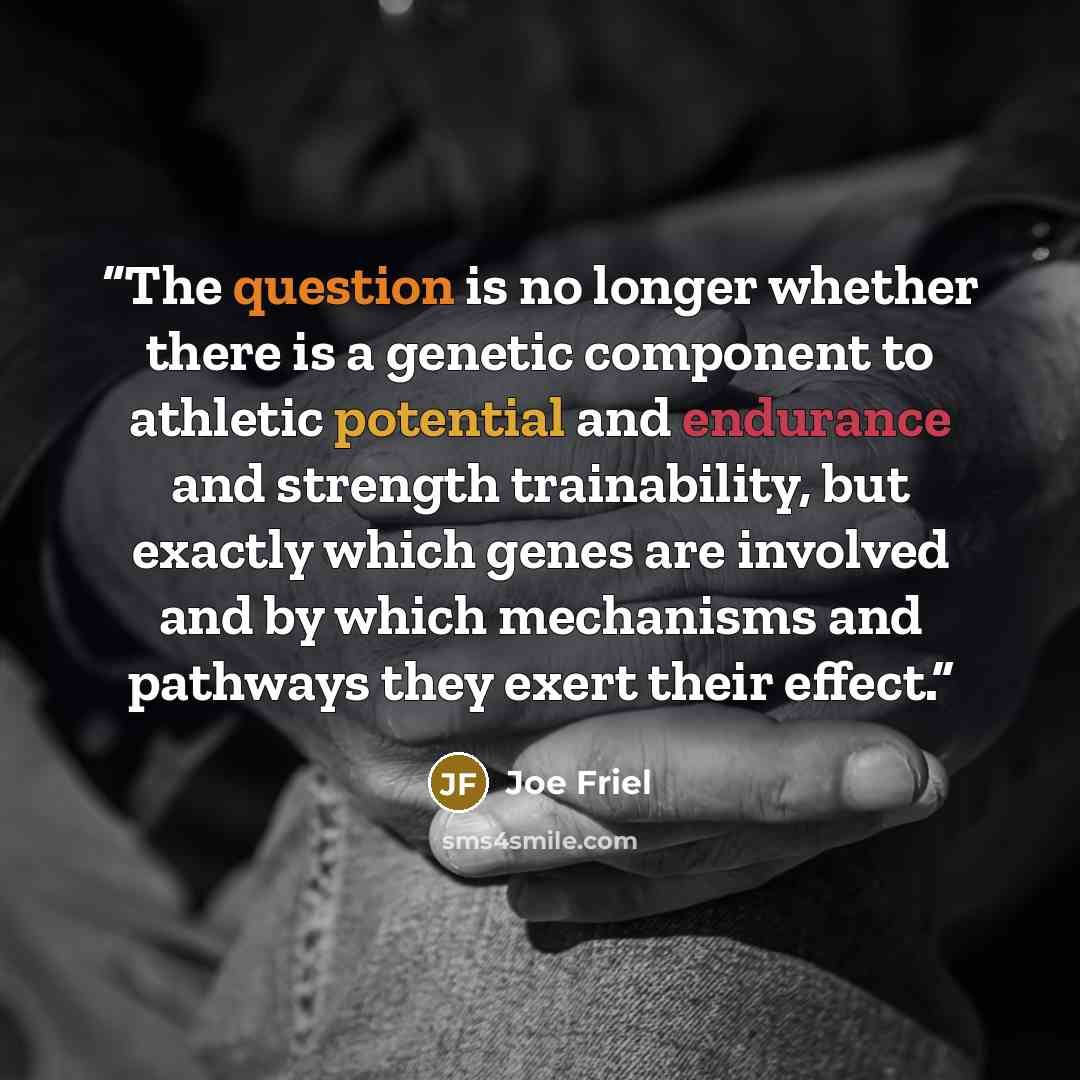 “The question is no longer whether there is a genetic component to athletic potential and endurance and strength trainability, but exactly which genes are involved and by which mechanisms and pathways they exert their effect.” quote by Joe Friel