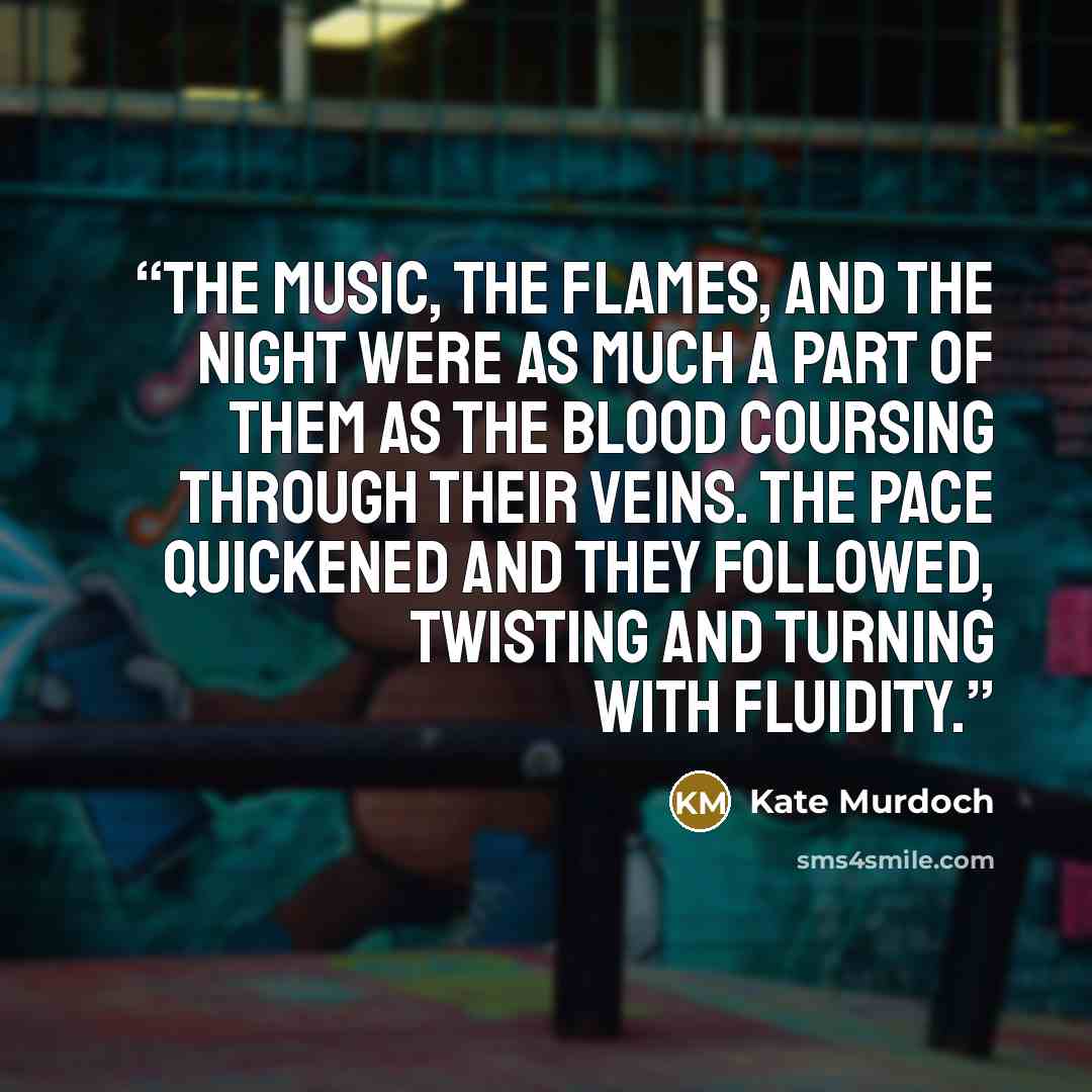 “The music, the flames, and the night were as much a part of them as the blood coursing through their veins. The pace quickened and they followed, twisting and turning with fluidity.” quote by Kate Murdoch