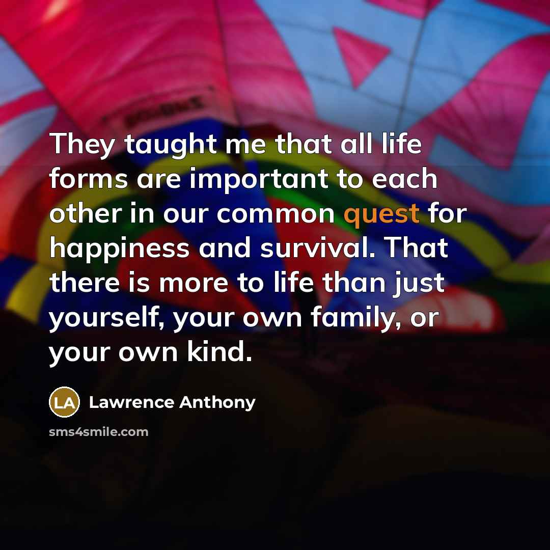 “They taught me that all life forms are important to…” quote by Lawrence Anthony