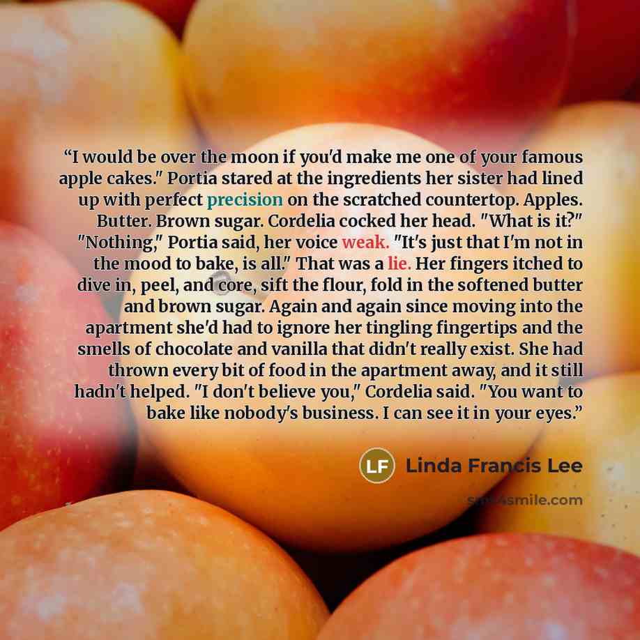 “I would be over the moon if you'd make me one of your famous apple cakes." Portia stared at the ingredients her sister had lined up with perfect precision on the scratched countertop. Apples. Butter. Brown sugar. Cordelia cocked her head. "What is it?" "Nothing," Portia said, her voice weak. "It's…” quote by Linda Francis Lee