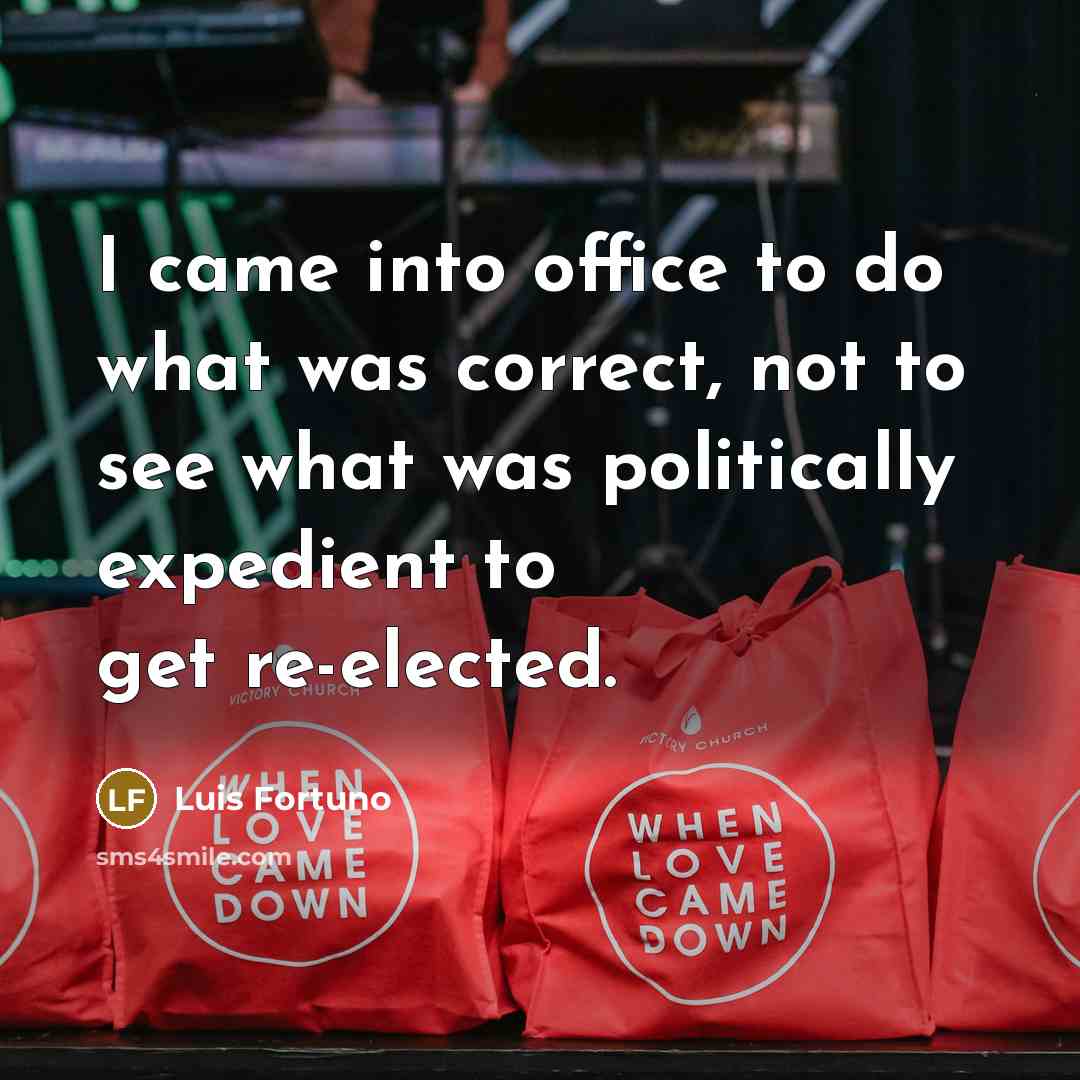 “I came into office to do what was correct, not to see what was politically expedient to get re-elected.” quote by Luis Fortuno