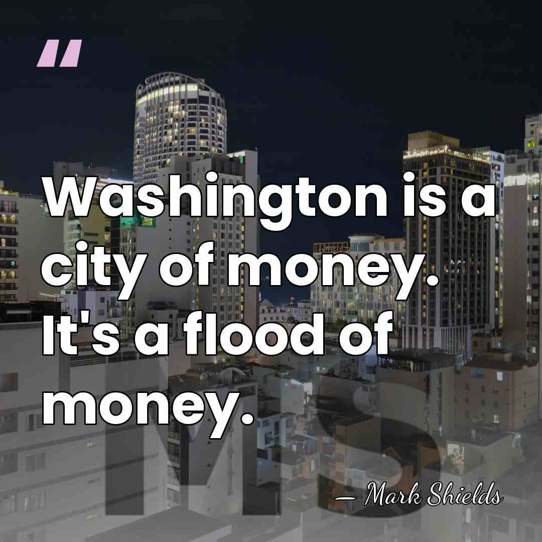 Washington is a city of money. It's a flood of money. - Mark Shields
