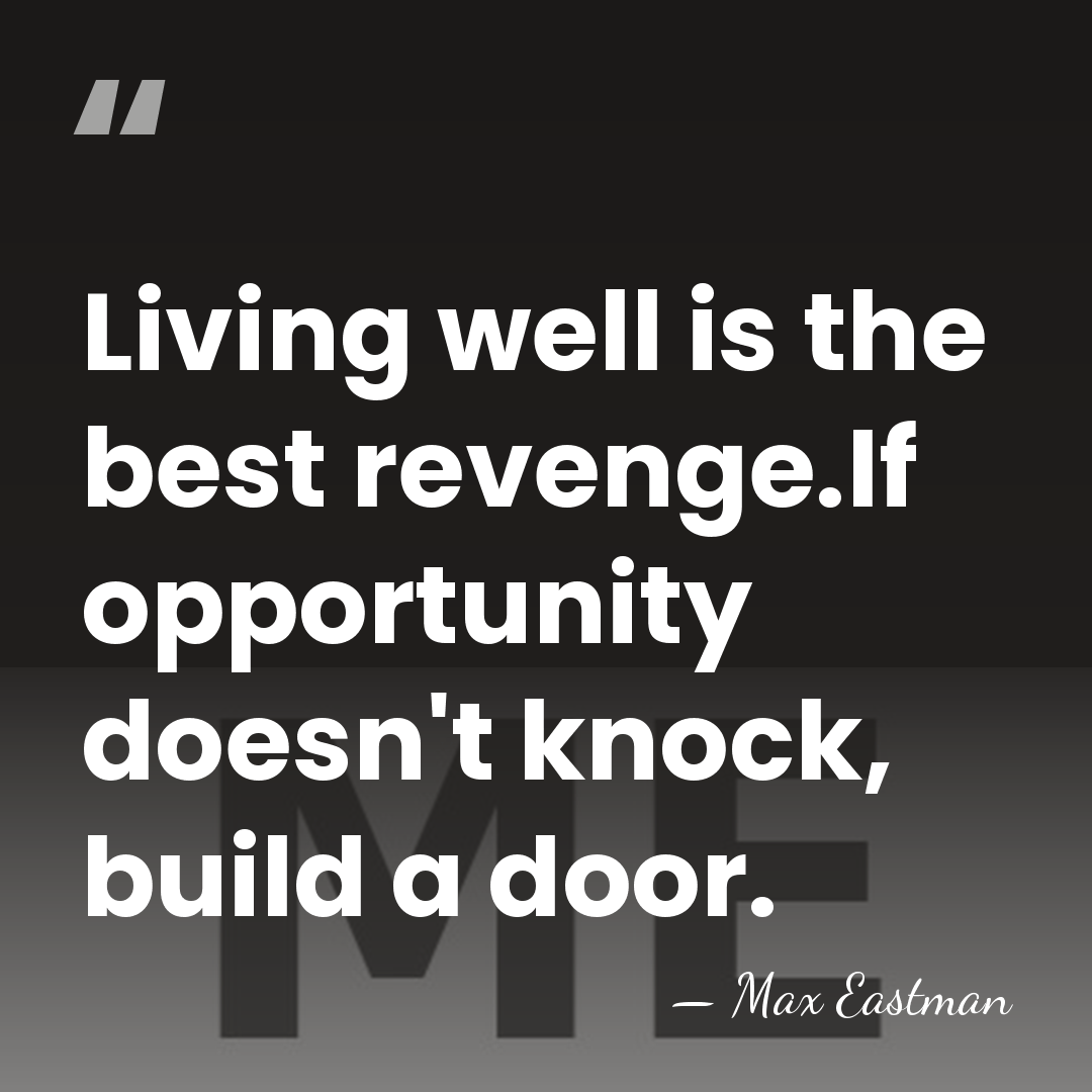 Living well is the best revenge.If opportunity doesn't knock, build a door. - Max Eastman
