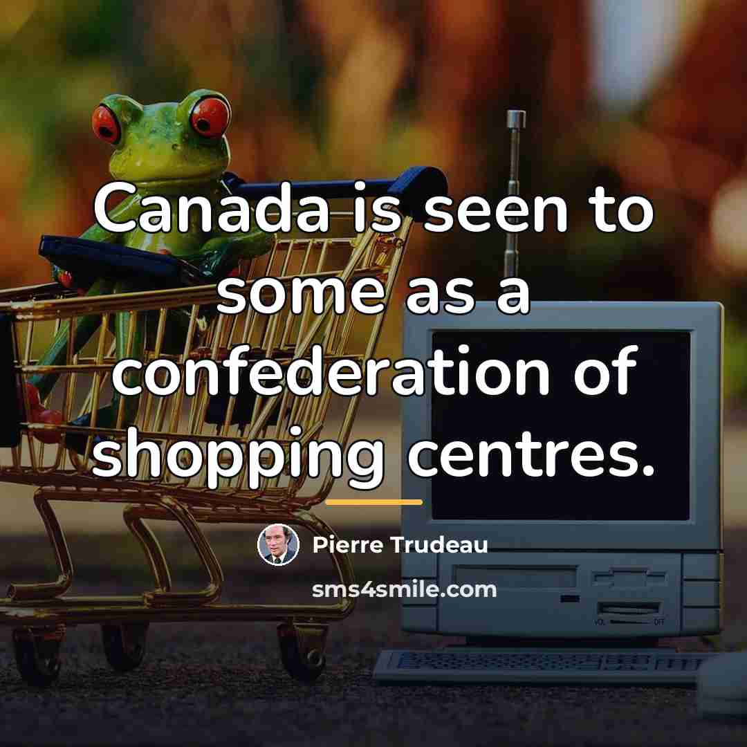 “Canada is seen to some as a confederation of shopping…” quote by Pierre Trudeau
