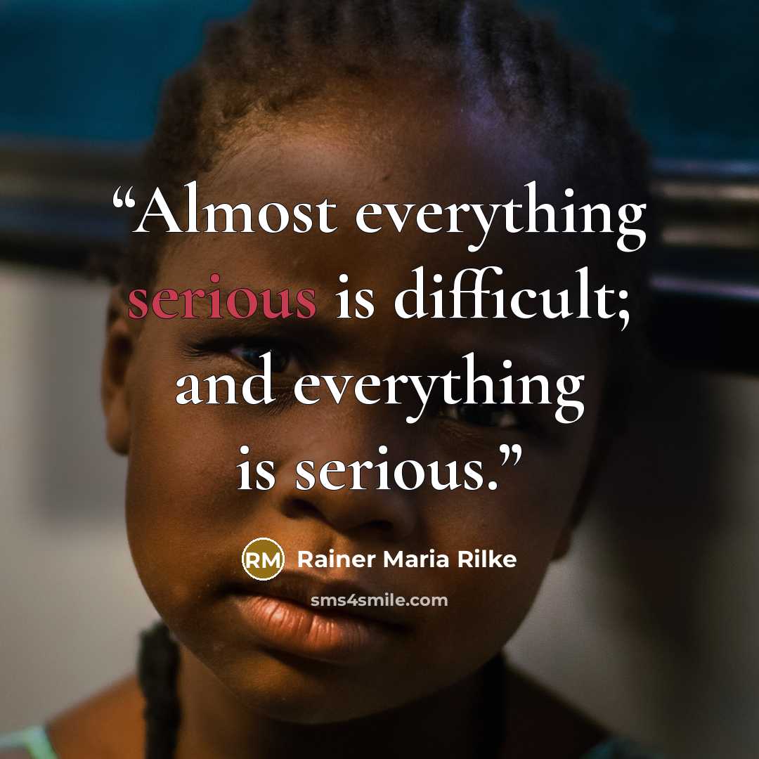 “Almost everything serious is difficult; and everything is serious.” quote by Rainer Maria Rilke