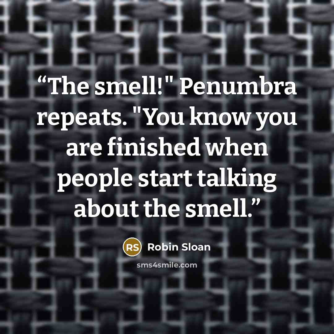 “The smell!" Penumbra repeats. "You know you are finished when people start talking about the smell.” quote by Robin Sloan