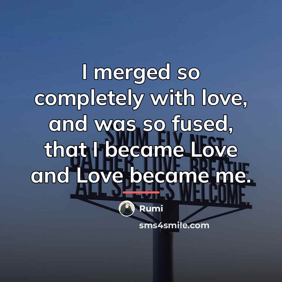“I merged so completely with love, and was so fused,…” quote by Rumi