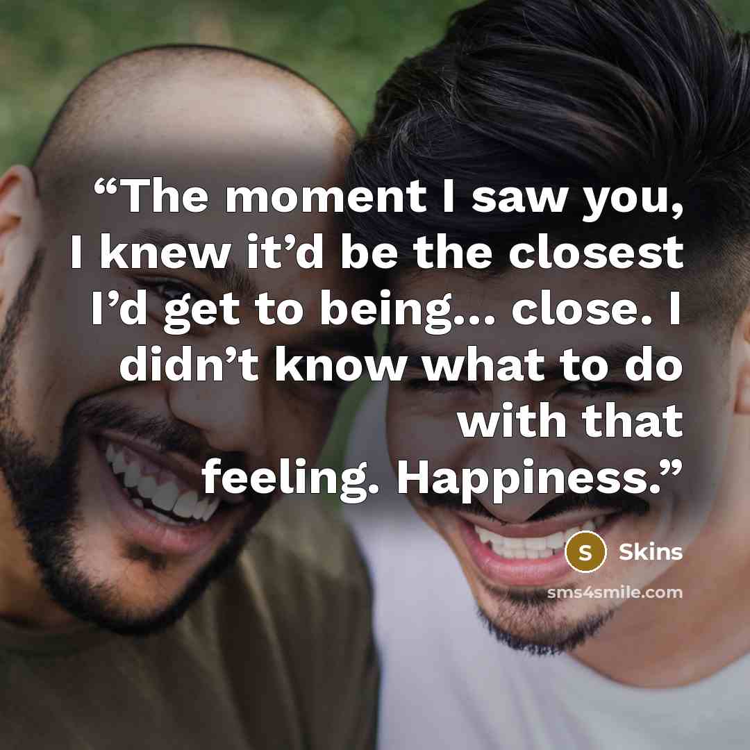 “The moment I saw you, I knew it’d be the closest I’d get to being… close. I didn’t know what to do with that feeling. Happiness.” quote by Skins