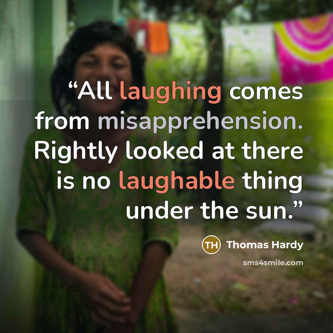 “All laughing comes from misapprehension. Rightly looked at there is no laughable thing under the sun.” quote by Thomas Hardy