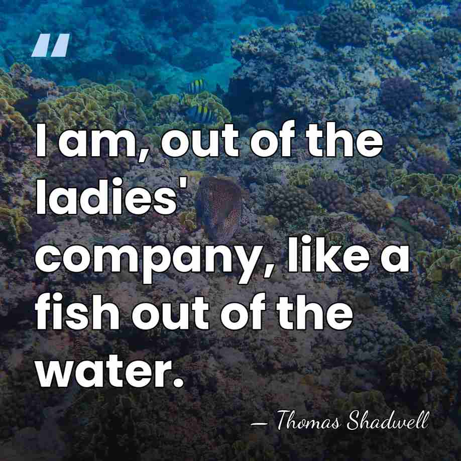 I am, out of the ladies' company, like a fish out of&hellip; - Thomas Shadwell