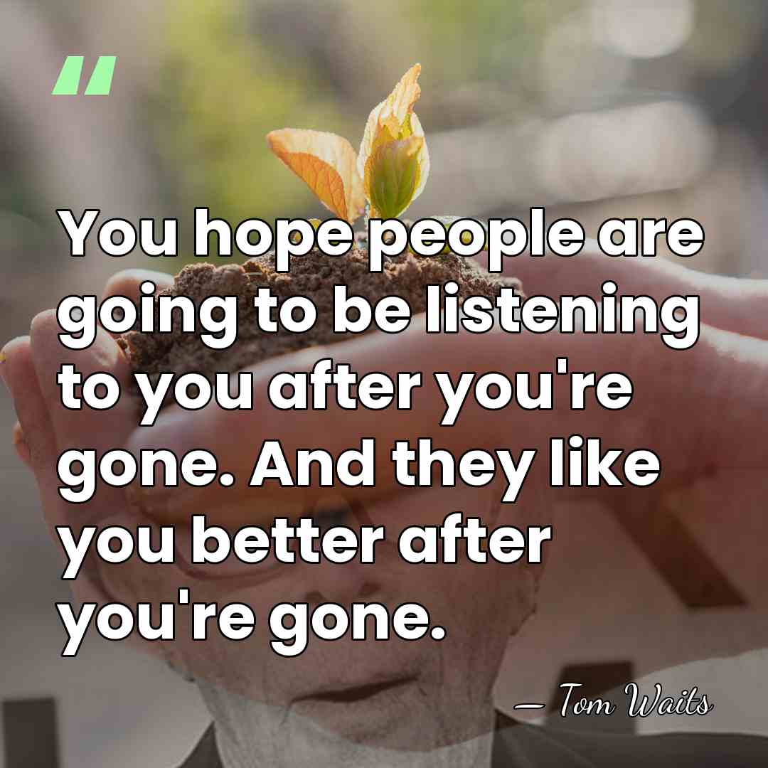 You hope people are going to be listening to you after you're&hellip; - Tom Waits
