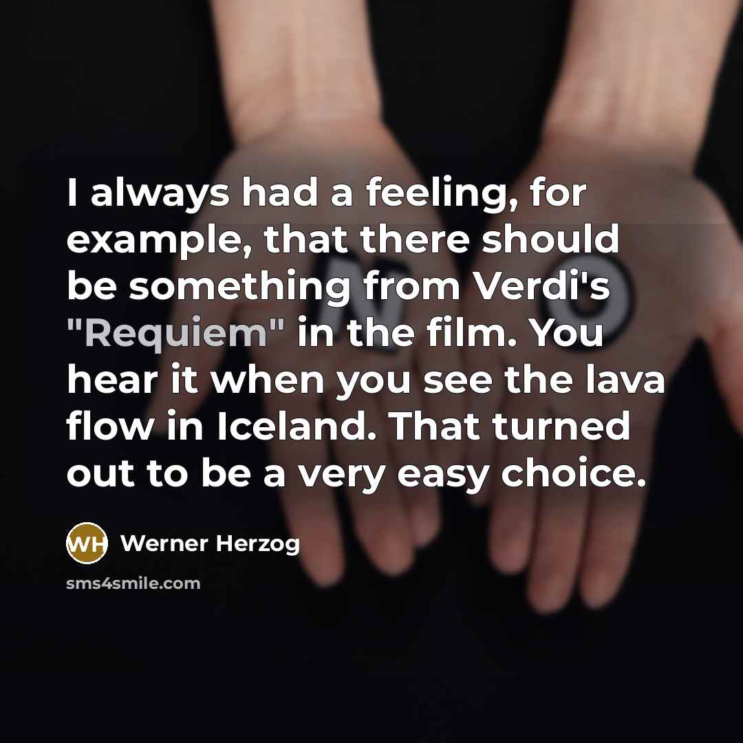 “I always had a feeling, for example, that there should be something from Verdi's "Requiem" in the film. You hear it when you see the lava flow in Iceland. That turned out to be a very easy choice.” quote by Werner Herzog