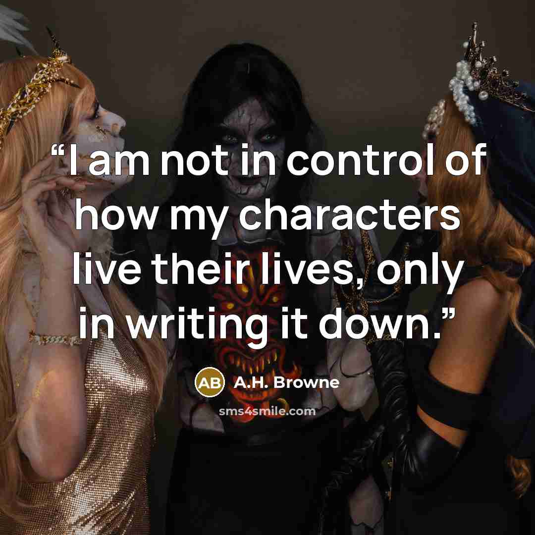 “I am not in control of how my characters live their lives, only in writing it down.” quote by A.H. Browne