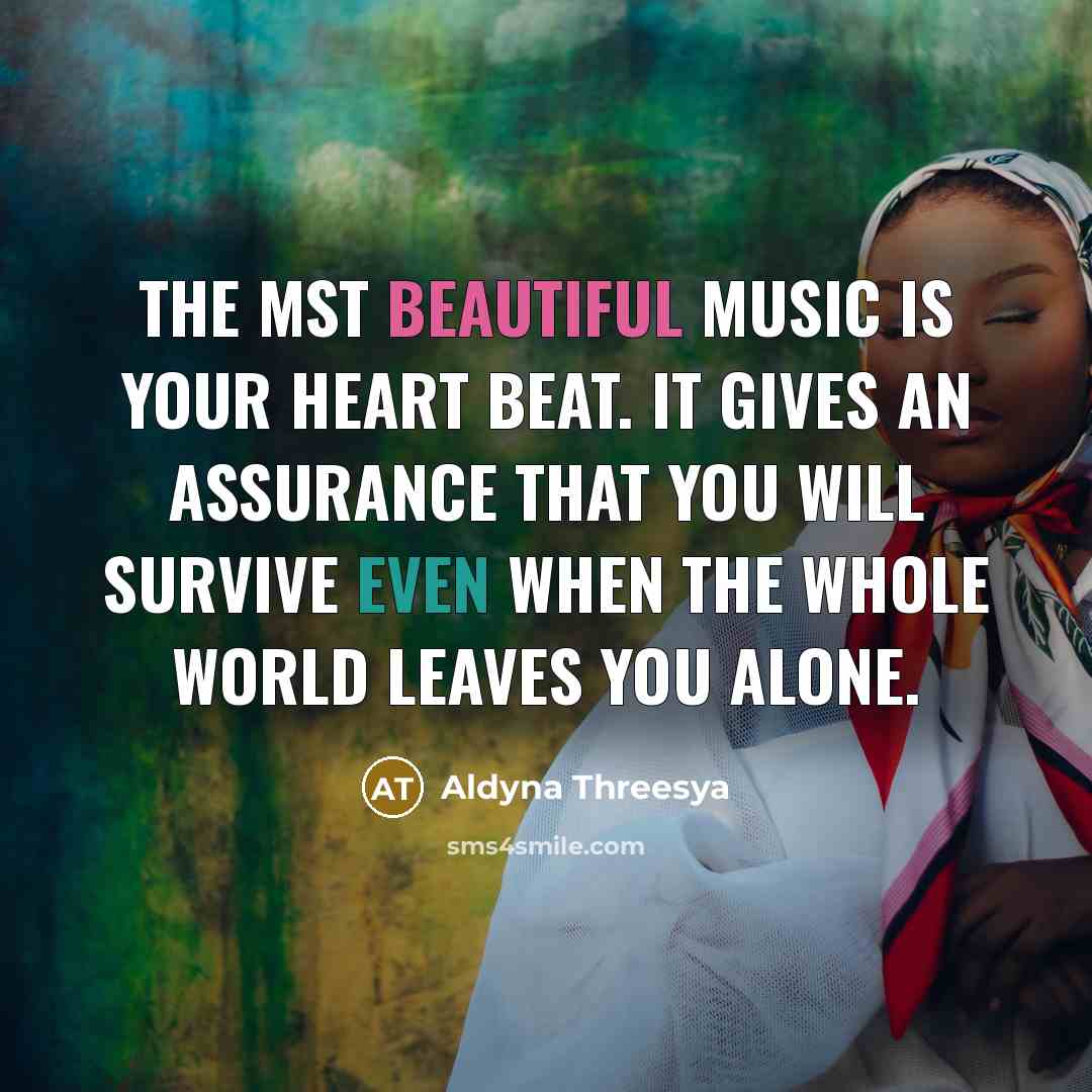 “The mst beautiful music is your heart beat. It gives an assurance that you will survive even when the whole world leaves you alone.” quote by Aldyna Threesya