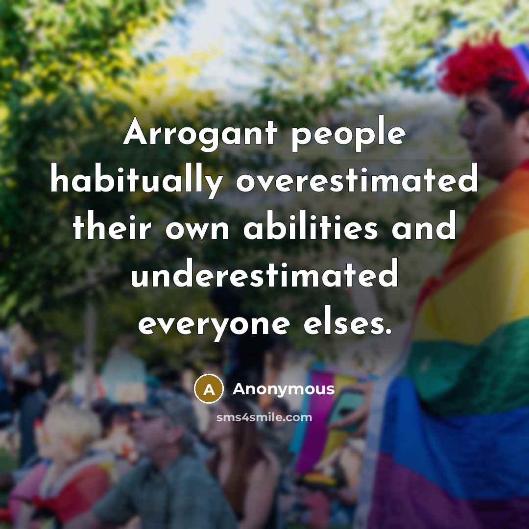 “Arrogant people habitually overestimated their own abilities and underestimated everyone…” quote by Anonymous