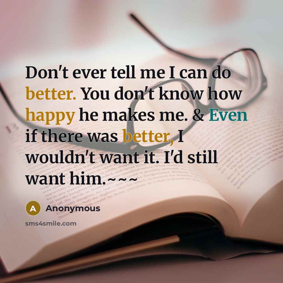 “Don't ever tell me I can do better. You don't know how happy he makes me. & Even if there was better, I wouldn't want it. I'd still want him.~~~” quote by Anonymous