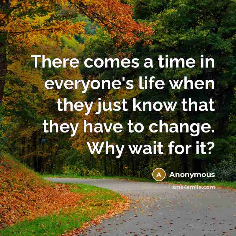 “There comes a time in everyone's life when they just know that they have to change. Why wait for it?” quote by Anonymous
