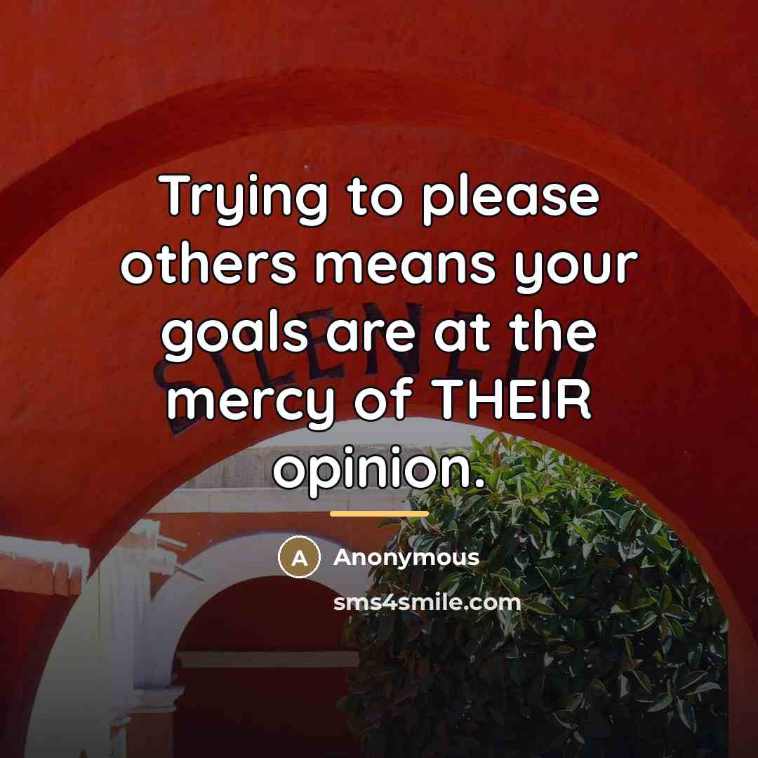 “Trying to please others means your goals are at the mercy of THEIR opinion.” quote by Anonymous