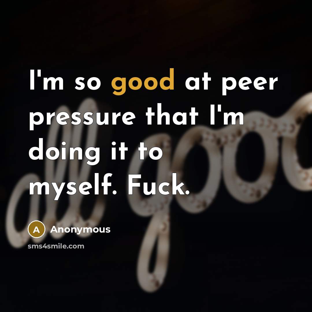 “I'm so good at peer pressure that I'm doing it to myself. Fuck.” quote by Anonymous