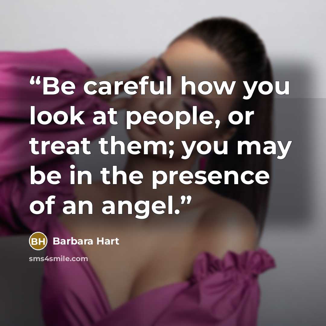 “Be careful how you look at people, or treat them; you may be in the presence of an angel.” quote by Barbara Hart