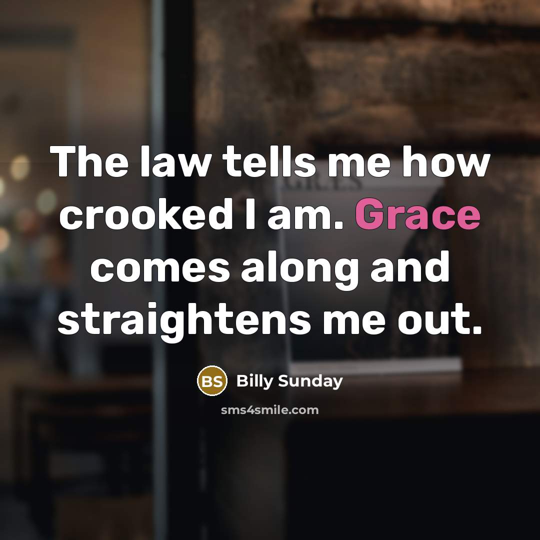 “The law tells me how crooked I am. Grace comes…” quote by Billy Sunday