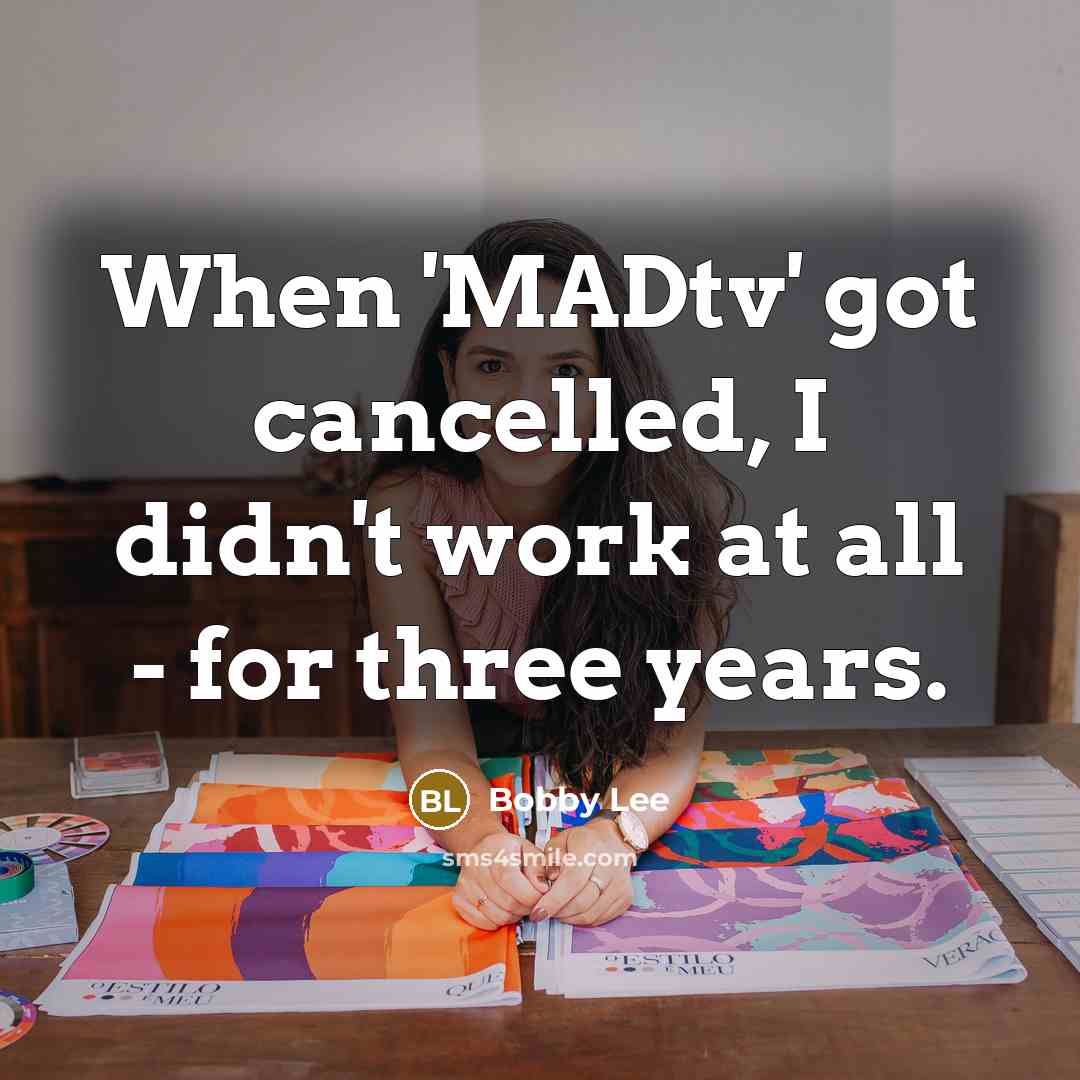 “When 'MADtv' got cancelled, I didn't work at all -…” quote by Bobby Lee