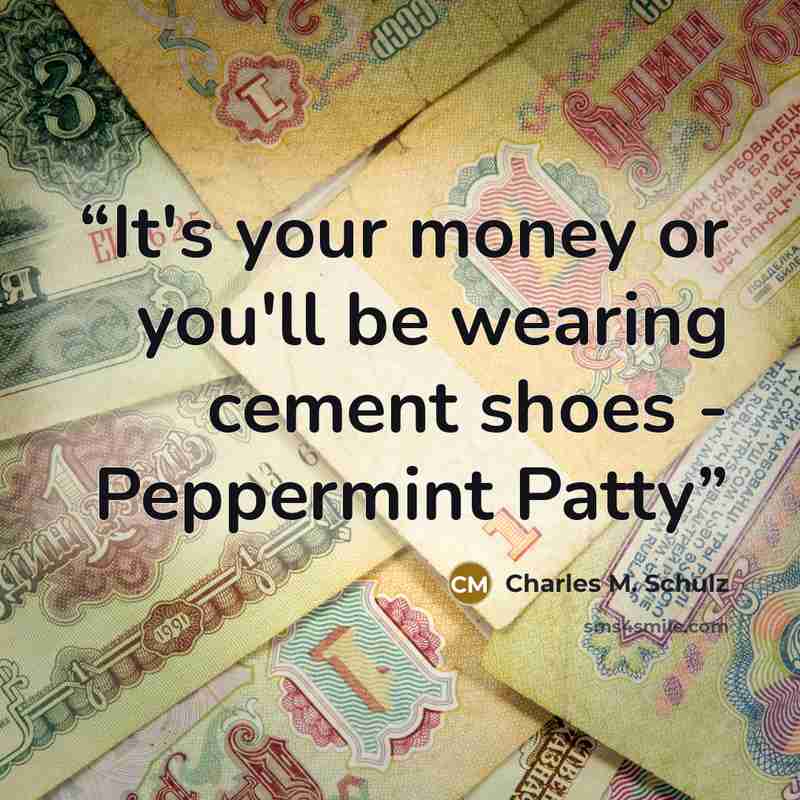 “It's your money or you'll be wearing cement shoes - Peppermint Patty” quote by Charles M. Schulz