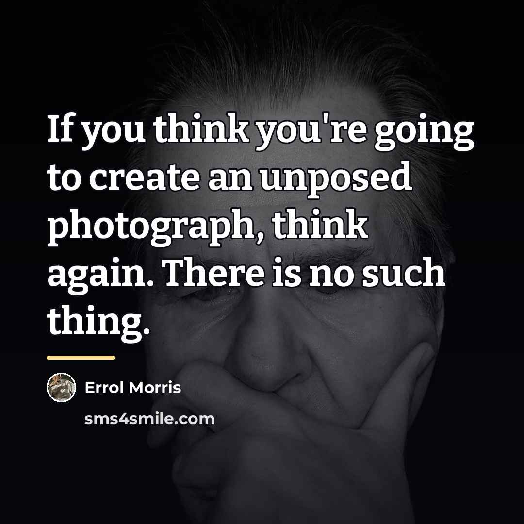 “If you think you're going to create an unposed photograph,…” quote by Errol Morris
