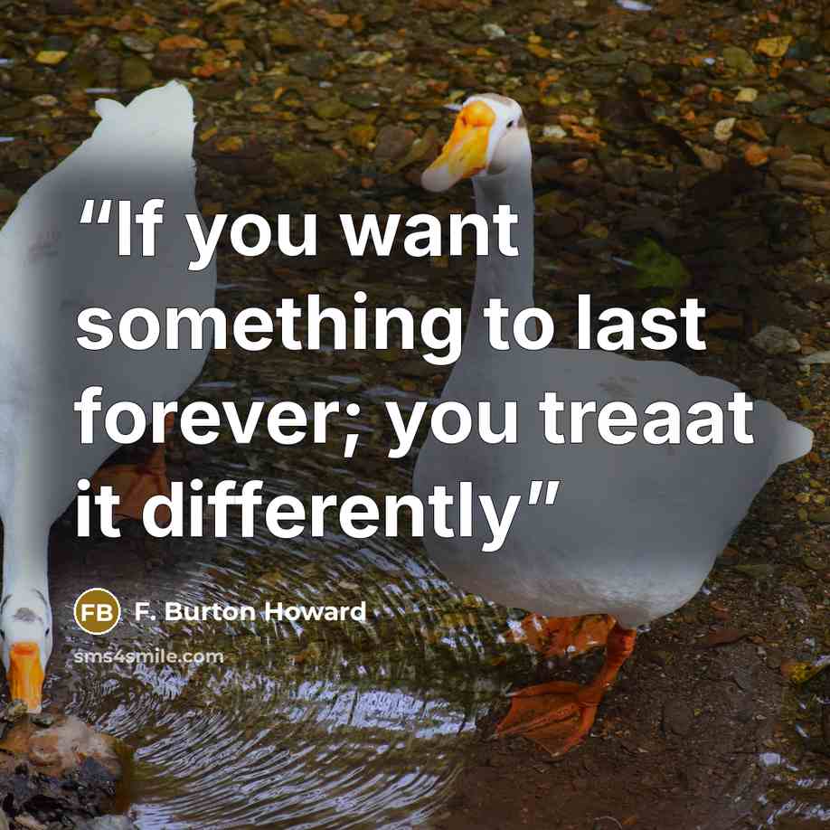 “If you want something to last forever; you treaat it differently” quote by F. Burton Howard