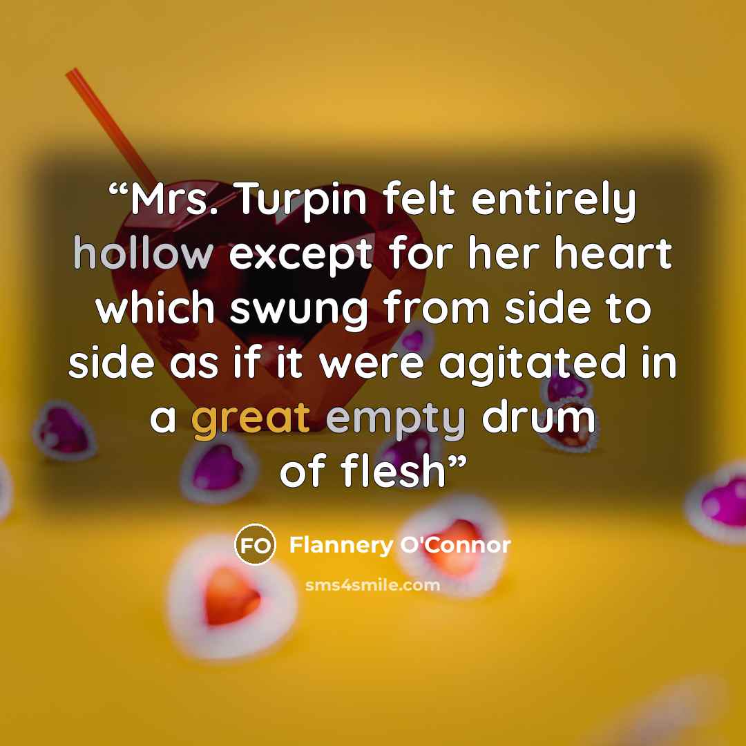 “Mrs. Turpin felt entirely hollow except for her heart which swung from side to side as if it were agitated in a great empty drum of flesh” quote by Flannery O'Connor