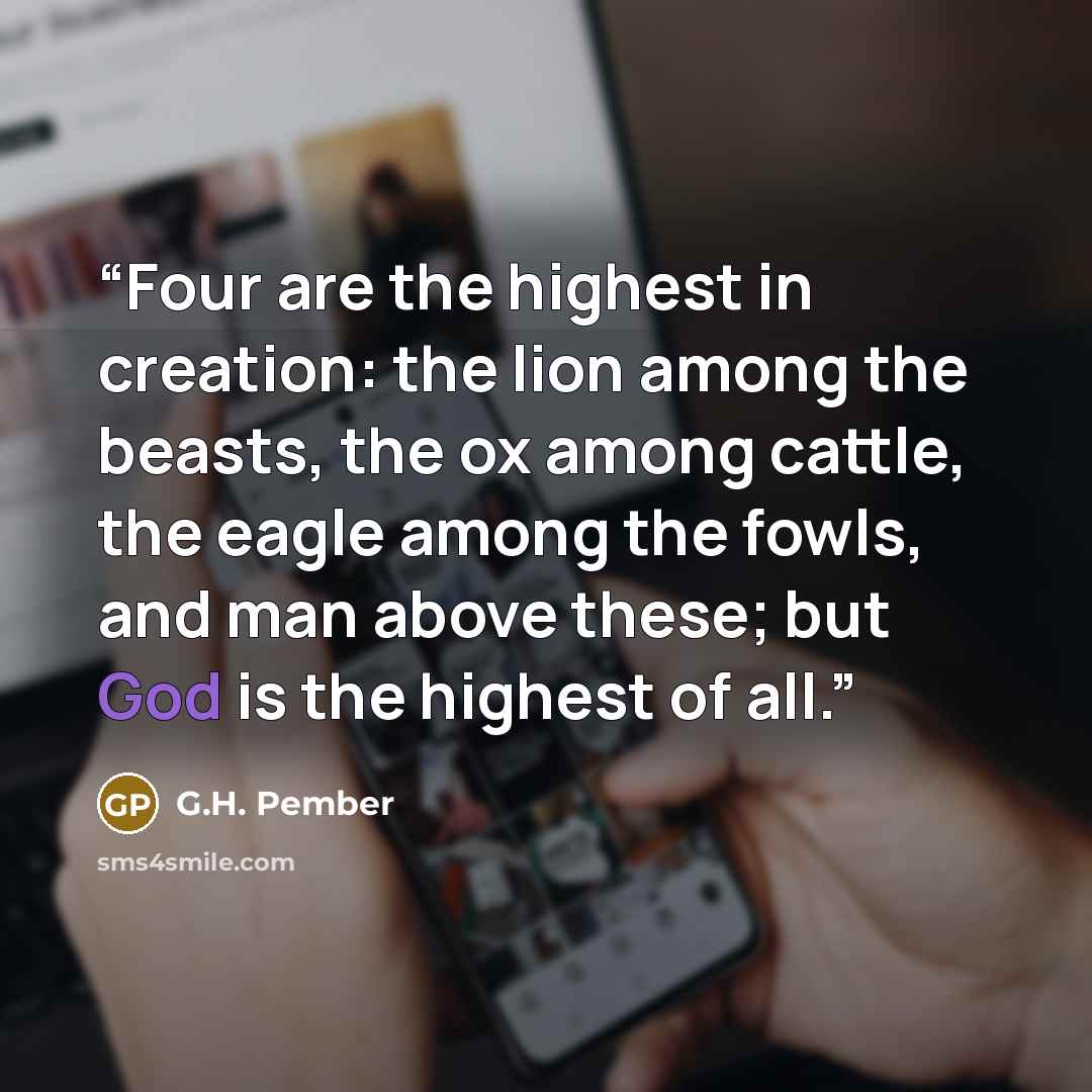 “Four are the highest in creation: the lion among the beasts, the ox among cattle, the eagle among the fowls, and man above these; but God is the highest of all.” quote by G.H. Pember