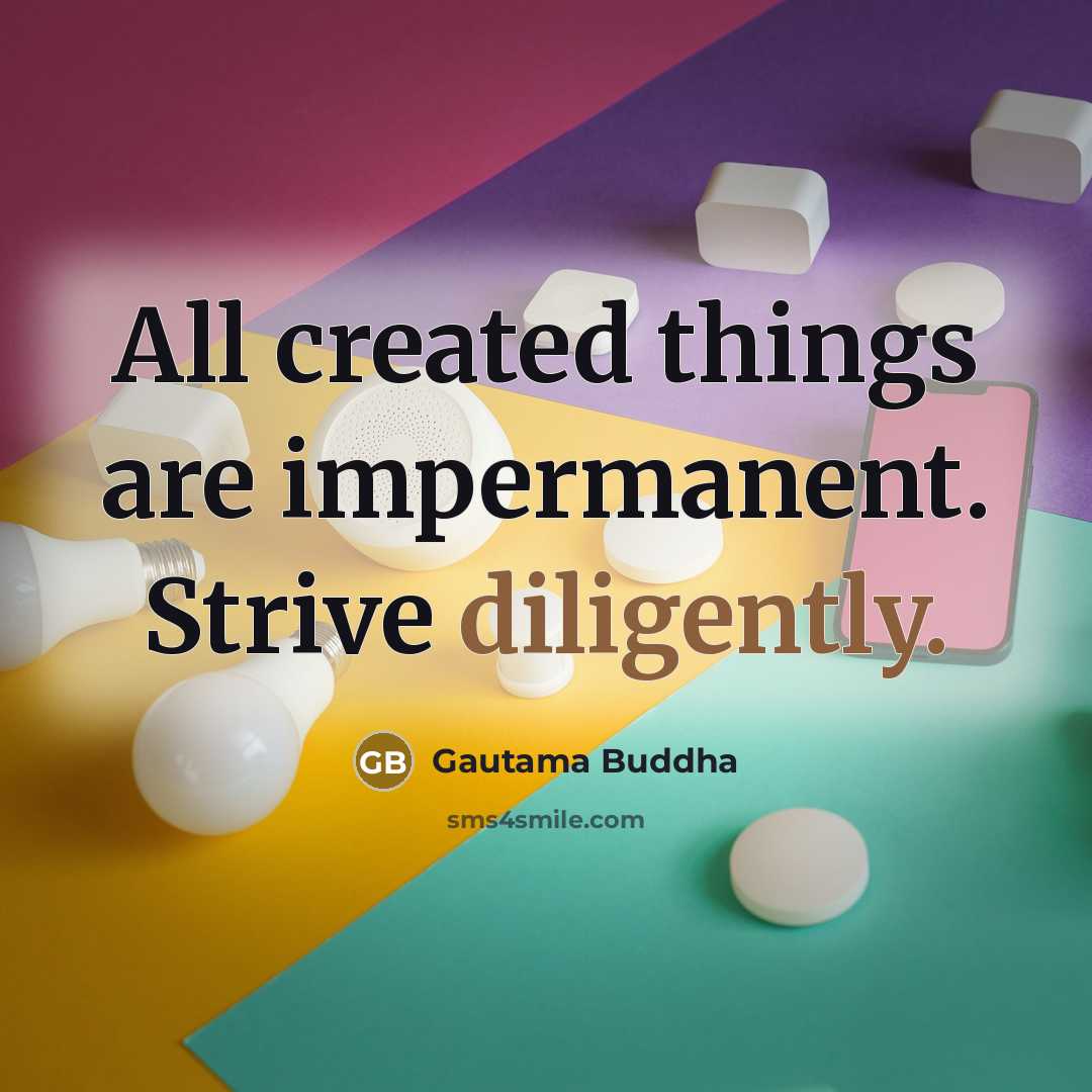 “All created things are impermanent. Strive diligently.” quote by Gautama Buddha