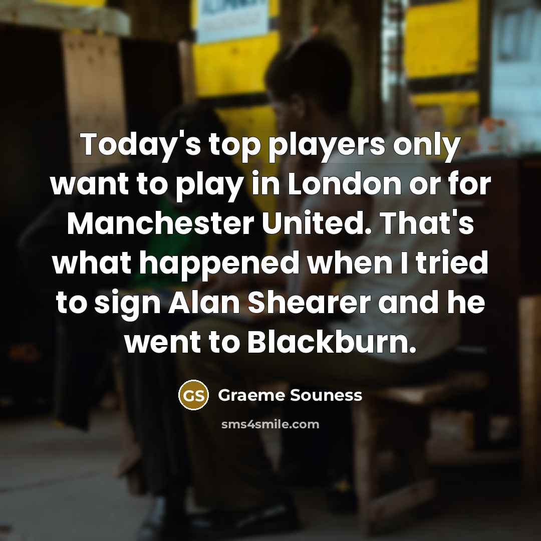 “Today's top players only want to play in London or for Manchester United. That's what happened when I tried to sign Alan Shearer and he went to Blackburn.” quote by Graeme Souness