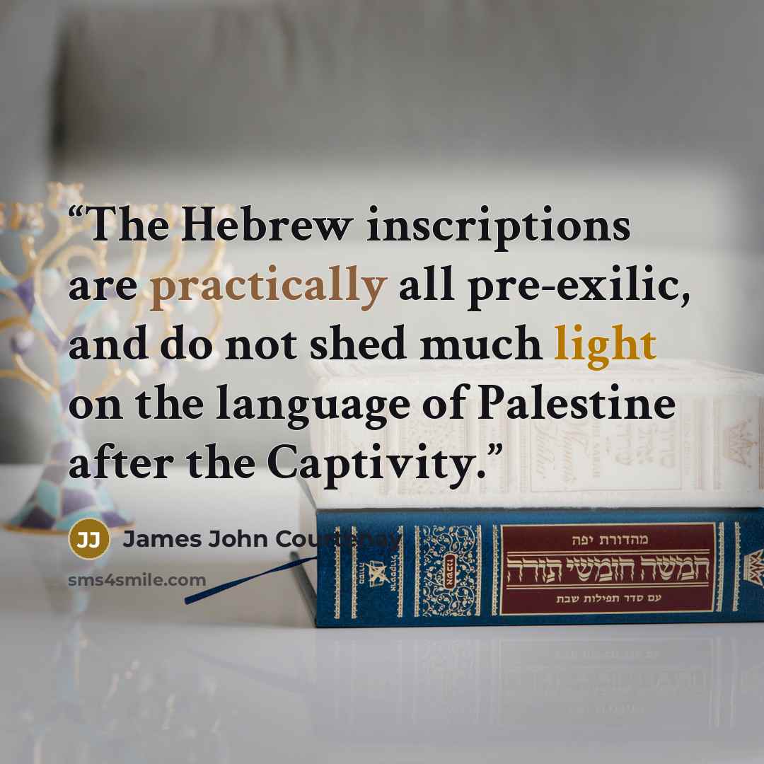 “The Hebrew inscriptions are practically all pre-exilic, and do not shed much light on the language of Palestine after the Captivity.” quote by James John Courtenay