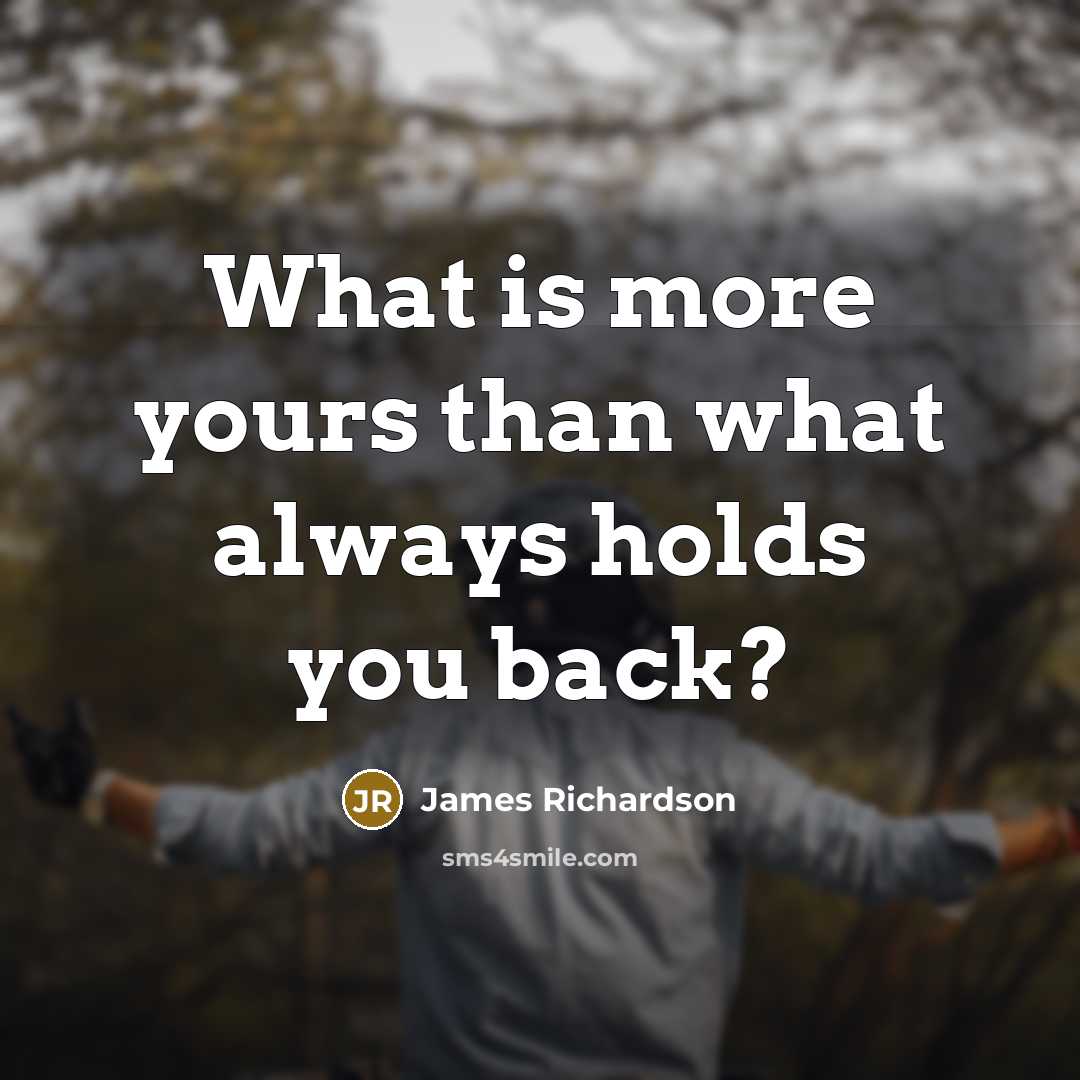 “What is more yours than what always holds you back?…” quote by James Richardson