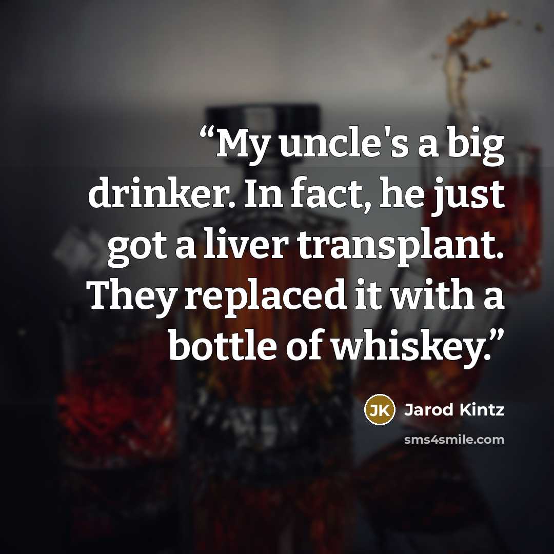 “My uncle's a big drinker. In fact, he just got a liver transplant. They replaced it with a bottle of whiskey.” quote by Jarod Kintz