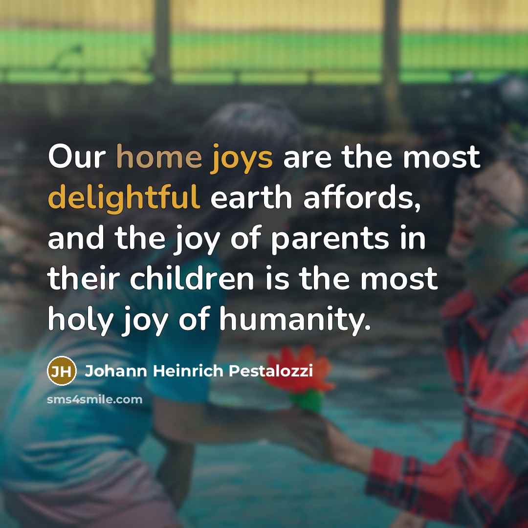 “Our home joys are the most delightful earth affords, and…” quote by Johann Heinrich Pestalozzi
