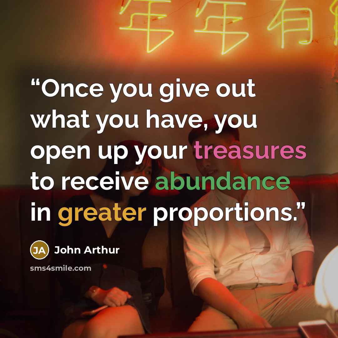 “Once you give out what you have, you open up your treasures to receive abundance in greater proportions.” quote by John Arthur