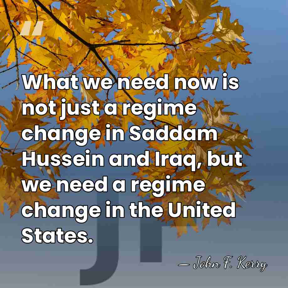 What we need now is not just a regime change in Saddam&hellip; - John F. Kerry