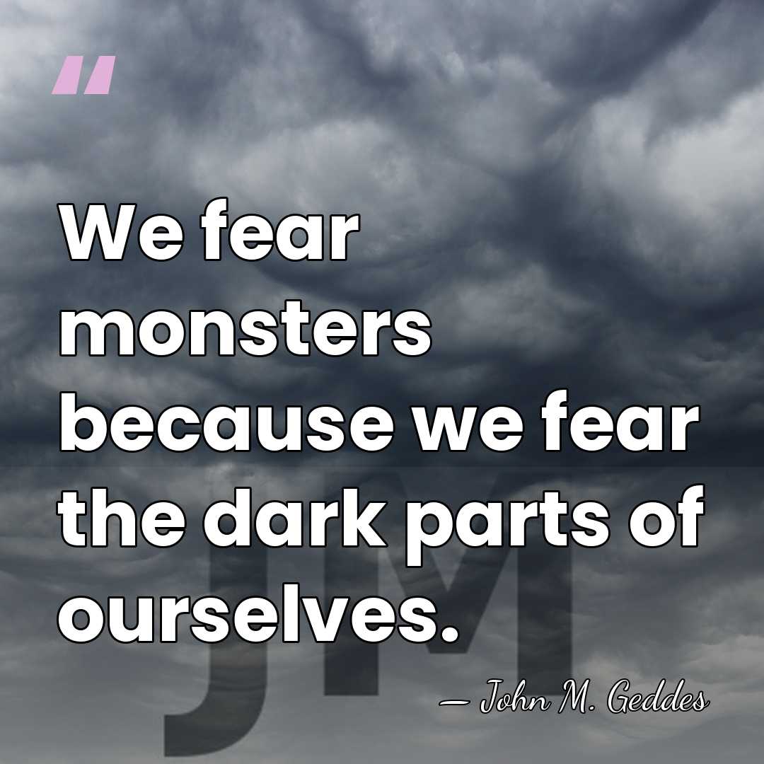 We fear monsters because we fear the dark parts of ourselves. - John M. Geddes