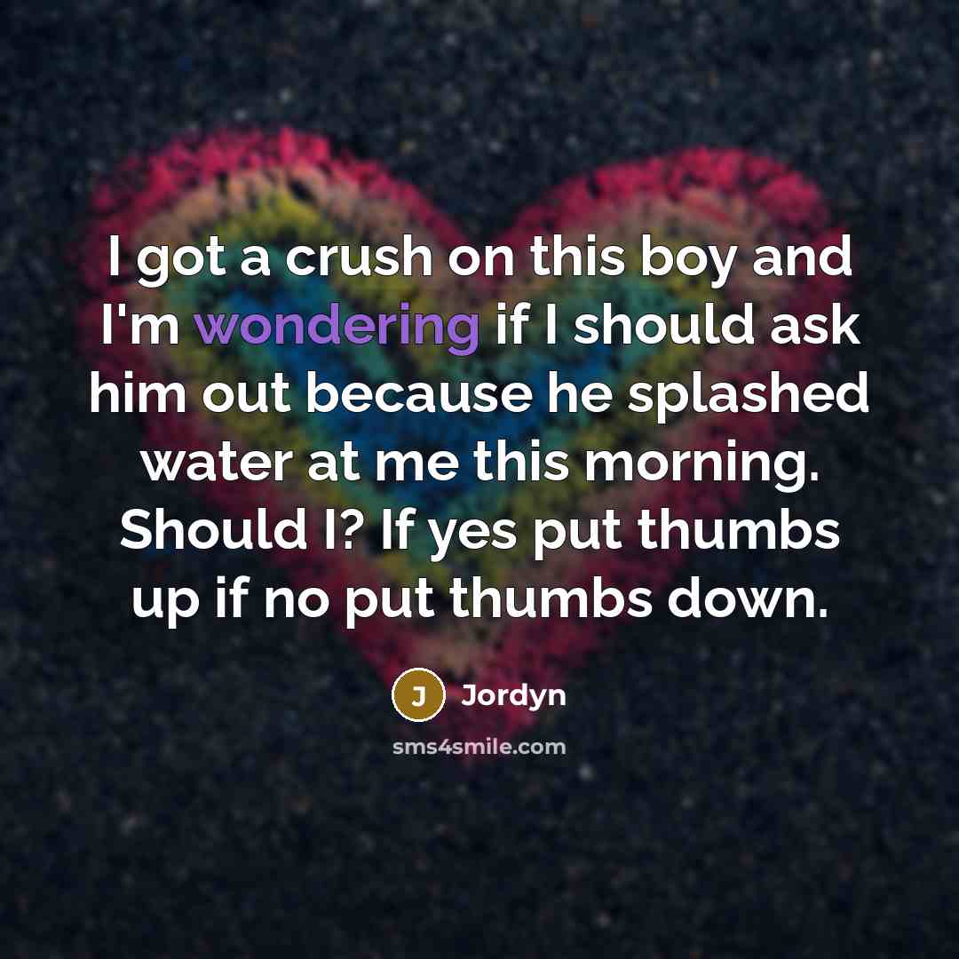 “I got a crush on this boy and I'm wondering if I should ask him out because he splashed water at me this morning. Should I? If yes put thumbs up if no put thumbs down.” quote by Jordyn