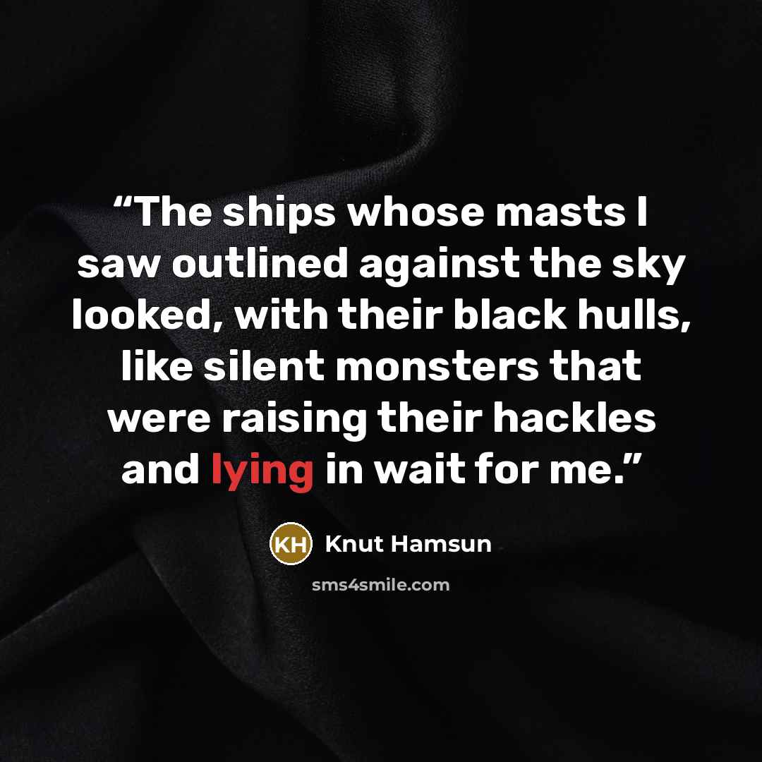 “The ships whose masts I saw outlined against the sky looked, with their black hulls, like silent monsters that were raising their hackles and lying in wait for me.” quote by Knut Hamsun