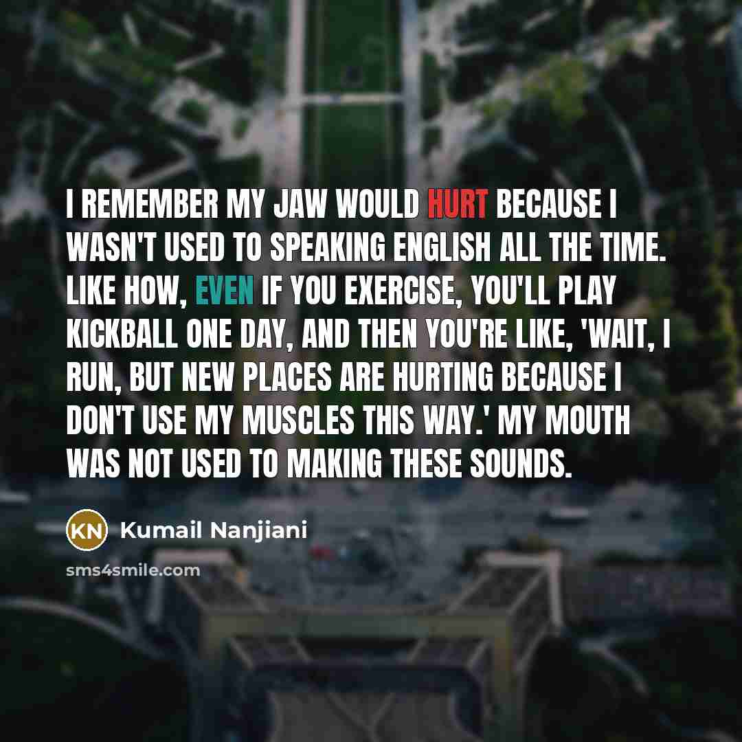 “I remember my jaw would hurt because I wasn't used…” quote by Kumail Nanjiani