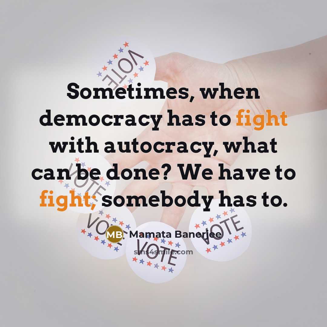 “Sometimes, when democracy has to fight with autocracy, what can be done? We have to fight; somebody has to.” quote by Mamata Banerjee
