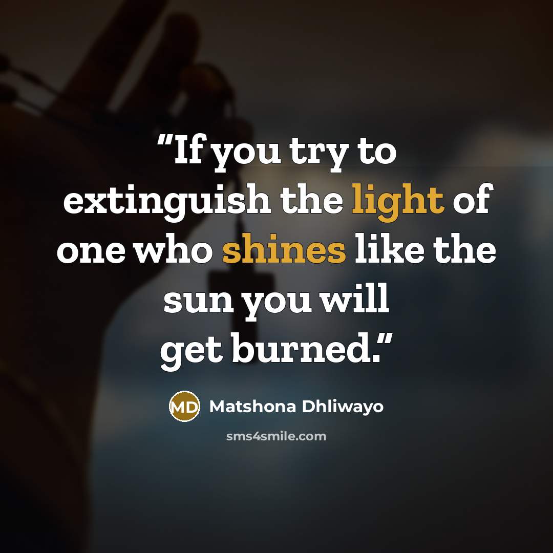 “If you try to extinguish the light of one who shines like the sun you will get burned.” quote by Matshona Dhliwayo