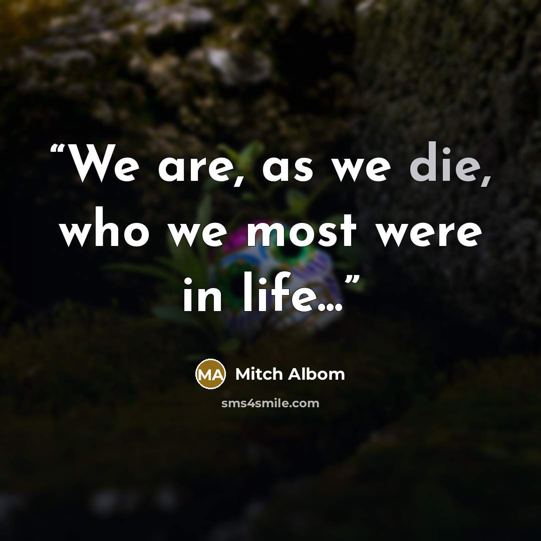 “We are, as we die, who we most were in life...” quote by Mitch Albom