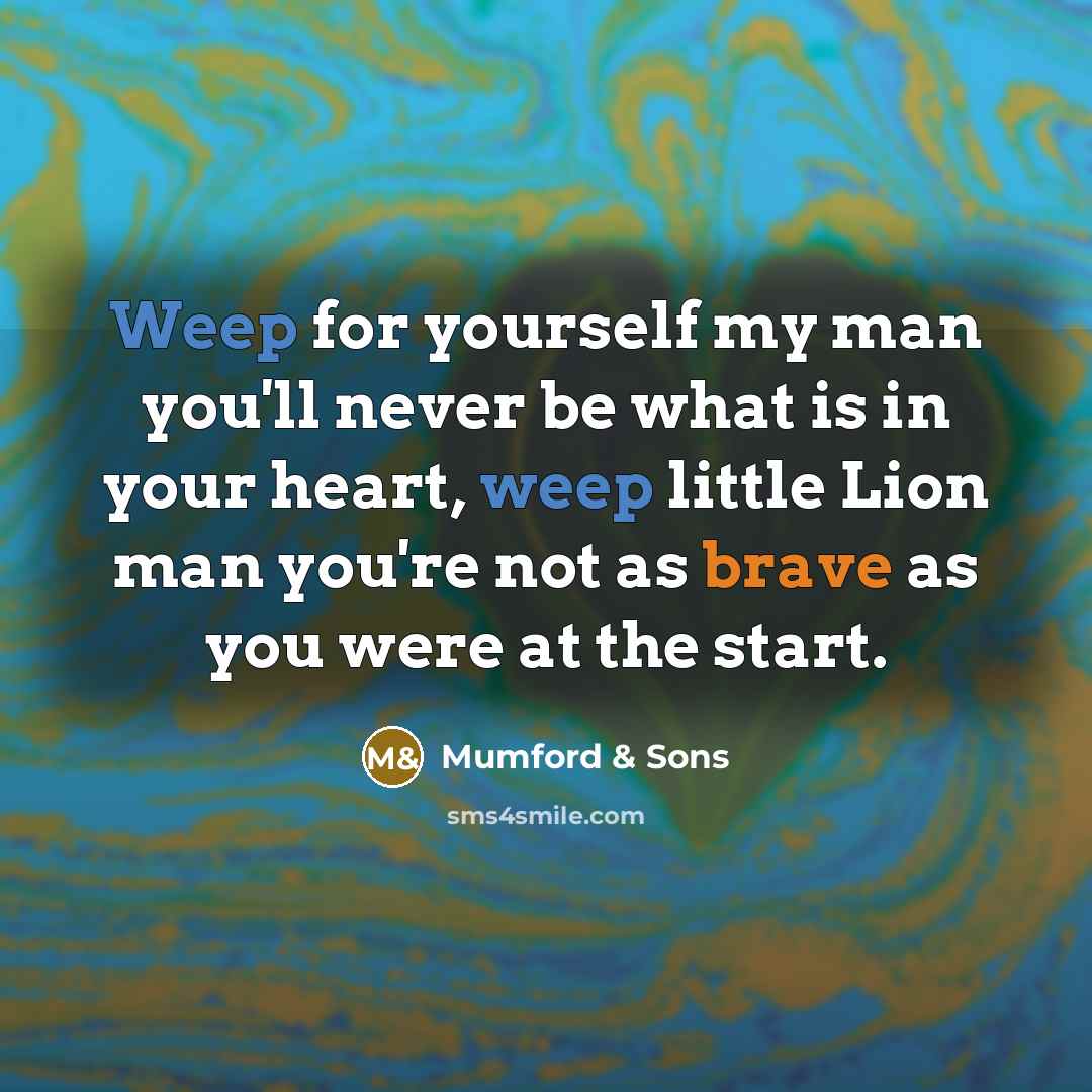 “Weep for yourself my man you'll never be what is in your heart, weep little Lion man you're not as brave as you were at the start.” quote by Mumford & Sons